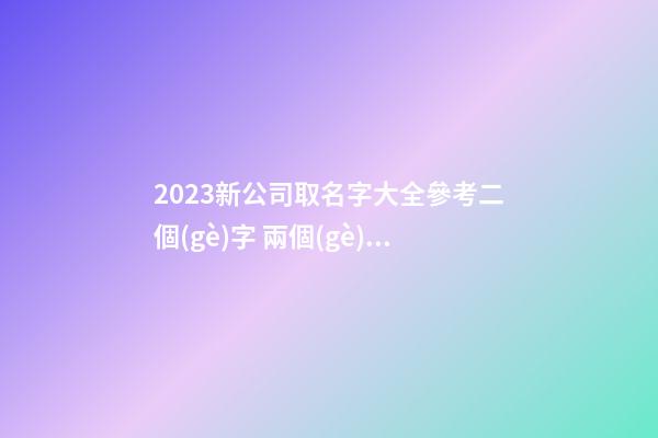 2023新公司取名字大全參考二個(gè)字 兩個(gè)字的公司名字-第1張-公司起名-玄機(jī)派
